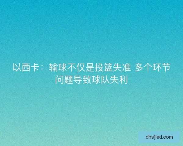 以西卡：输球不仅是投篮失准 多个环节问题导致球队失利