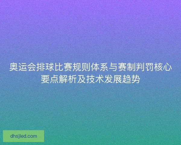 奥运会排球比赛规则体系与赛制判罚核心要点解析及技术发展趋势 奥运会排球比赛规则体系与赛制判罚核心要点解析及技术发展趋势
