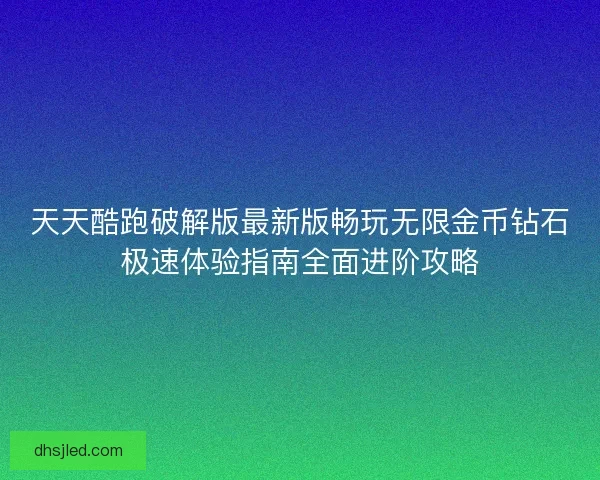 天天酷跑破解版最新版畅玩无限金币钻石极速体验指南全面进阶攻略