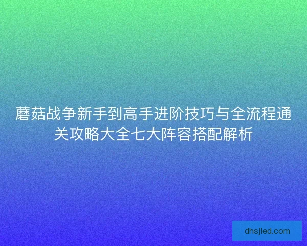 蘑菇战争新手到高手进阶技巧与全流程通关攻略大全七大阵容搭配解析 蘑菇战争新手到高手进阶技巧与全流程通关攻略大全七大阵容搭配解析