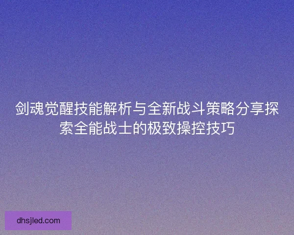 剑魂觉醒技能解析与全新战斗策略分享探索全能战士的极致操控技巧