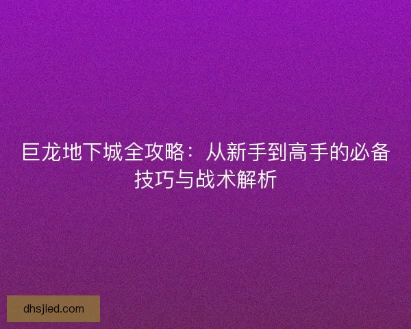 巨龙地下城全攻略：从新手到高手的必备技巧与战术解析