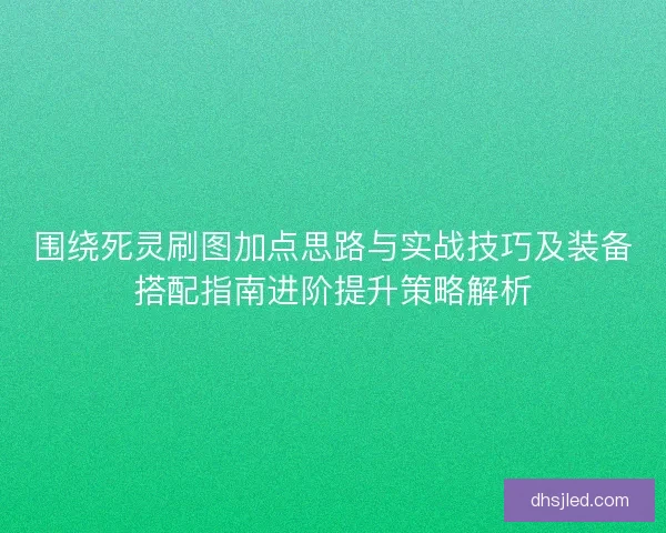 围绕死灵刷图加点思路与实战技巧及装备搭配指南进阶提升策略解析