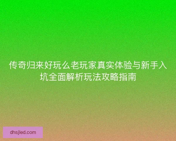 传奇归来好玩么老玩家真实体验与新手入坑全面解析玩法攻略指南
