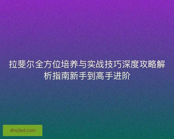 拉斐尔全方位培养与实战技巧深度攻略解析指南新手到高手进阶