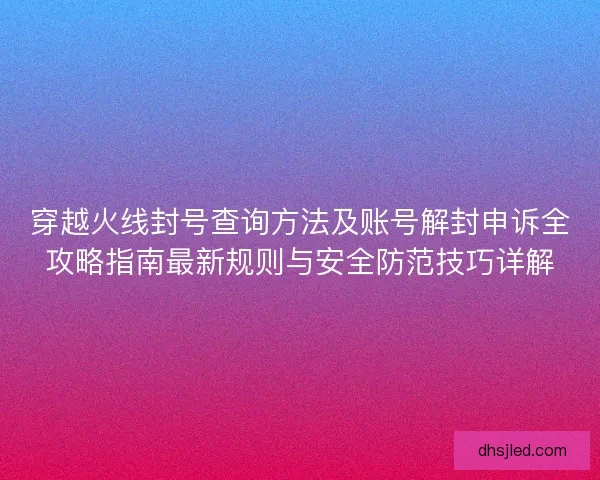 穿越火线封号查询方法及账号解封申诉全攻略指南最新规则与安全防范技巧详解