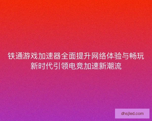 铁通游戏加速器全面提升网络体验与畅玩新时代引领电竞加速新潮流