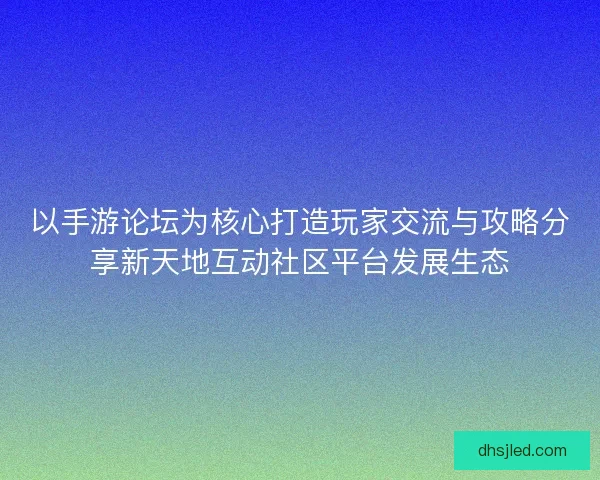 以手游论坛为核心打造玩家交流与攻略分享新天地互动社区平台发展生态