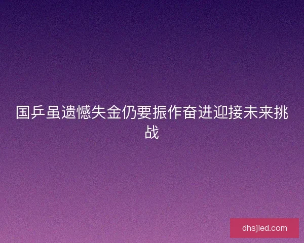 国乒虽遗憾失金仍要振作奋进迎接未来挑战 国乒虽遗憾失金仍要振作奋进迎接未来挑战