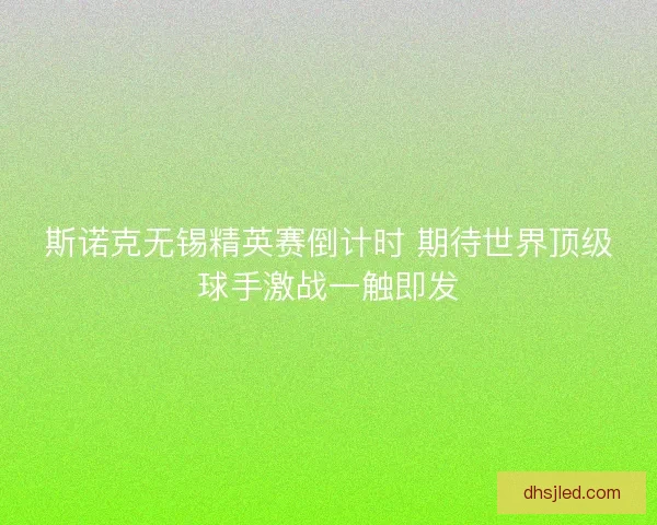 斯诺克无锡精英赛倒计时 期待世界顶级球手激战一触即发 斯诺克无锡精英赛倒计时 期待世界顶级球手激战一触即发