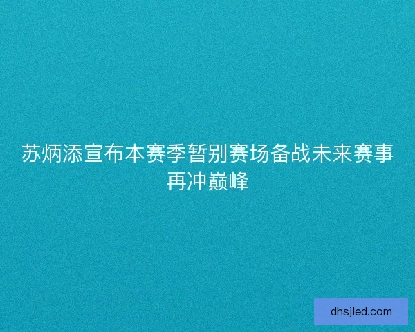 苏炳添宣布本赛季暂别赛场备战未来赛事再冲巅峰 苏炳添宣布本赛季暂别赛场备战未来赛事再冲巅峰