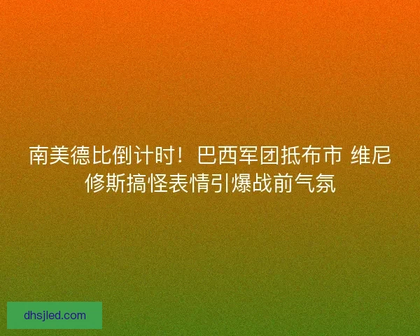 南美德比倒计时！巴西军团抵布市 维尼修斯搞怪表情引爆战前气氛